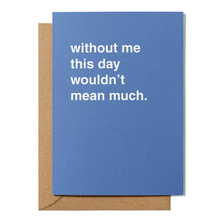 "Without Me This Day Wouldn't Mean Much" Greeting Card