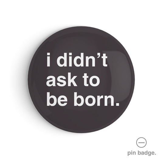 "I Didn't Ask To Be Born" Pin Badge