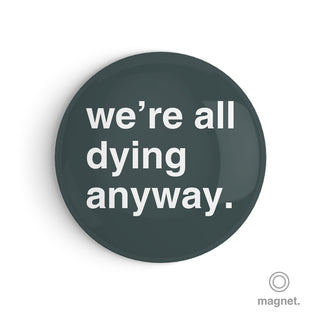 "We're All Dying Anyway" Fridge Magnet