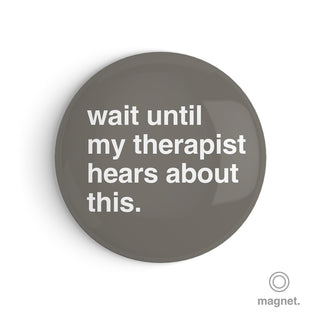 "Wait Until My Therapist Hears About This" Fridge Magnet