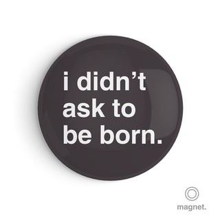 "I Didn't Ask To Be Born" Fridge Magnet