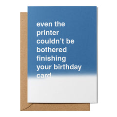 "The Printer Couldn't Be Bothered Finishing Your Card" Birthday Card