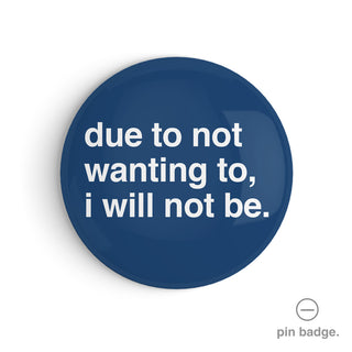 "Due To Not Wanting To, I Will Not Be" Pin Badge