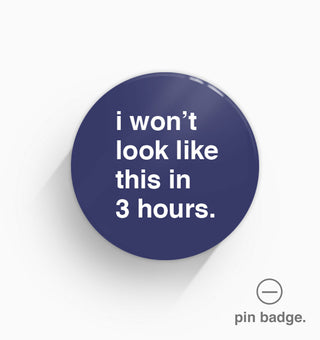 "I Won't Look Like This In 3 Hours" Pin Badge
