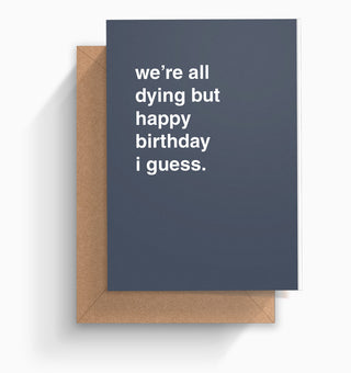 "We're All Dying But Happy Birthday I Guess" Birthday Card
