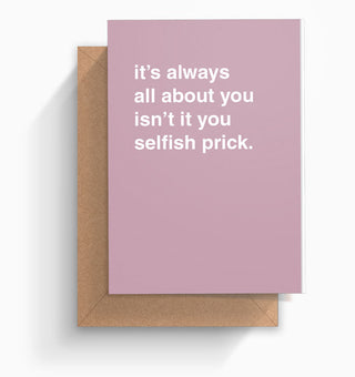 "Always All About You Isn't It You Selfish Prick" Greeting Card